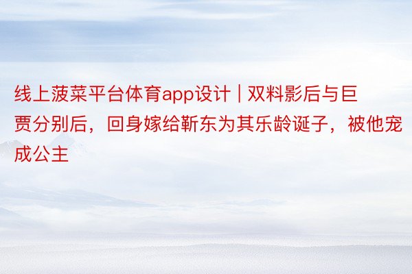 线上菠菜平台体育app设计 | 双料影后与巨贾分别后，回身嫁给靳东为其乐龄诞子，被他宠成公主
