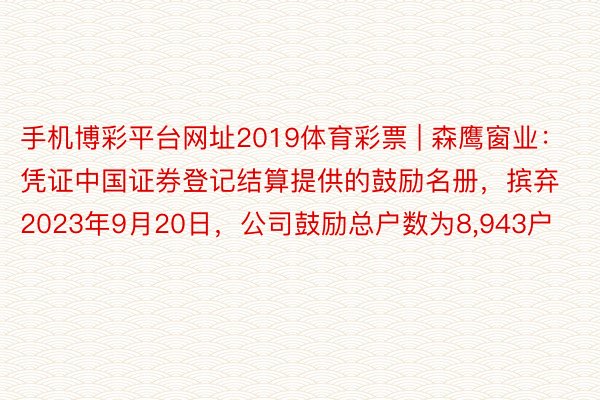 手机博彩平台网址2019体育彩票 | 森鹰窗业：凭证中国证券登记结算提供的鼓励名册，摈弃2023年9月20日，公司鼓励总户数为8,943户
