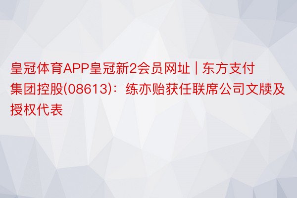 皇冠体育APP皇冠新2会员网址 | 东方支付集团控股(08613)：练亦贻获任联席公司文牍及授权代表