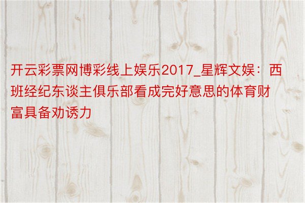 开云彩票网博彩线上娱乐2017_星辉文娱：西班经纪东谈主俱乐部看成完好意思的体育财富具备劝诱力