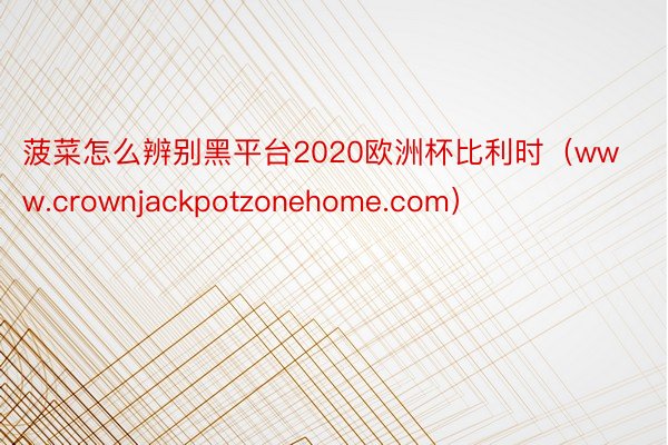 菠菜怎么辨别黑平台2020欧洲杯比利时（www.crownjackpotzonehome.com）