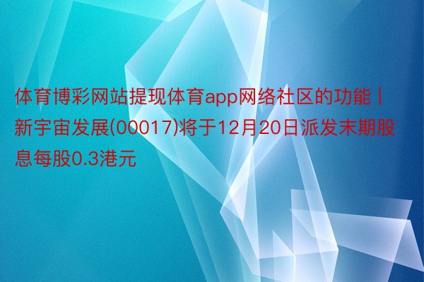 体育博彩网站提现体育app网络社区的功能 | 新宇宙发展(00017)将于12月20日派发末期股息每股0.3港元